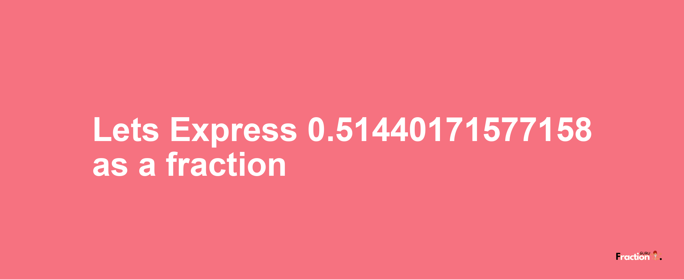 Lets Express 0.51440171577158 as afraction